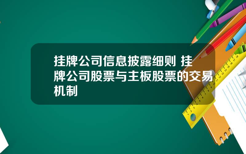 挂牌公司信息披露细则 挂牌公司股票与主板股票的交易机制